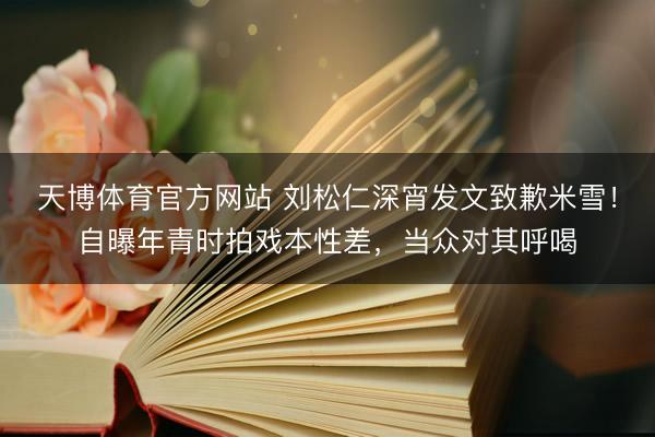 天博体育官方网站 刘松仁深宵发文致歉米雪!自曝年青时拍戏本性差,当众对其呼喝