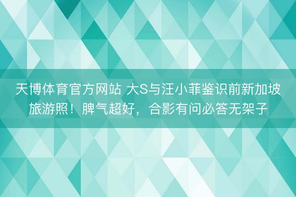 天博体育官方网站 大S与汪小菲鉴识前新加坡旅游照！脾气超好，合影有问必答无架子
