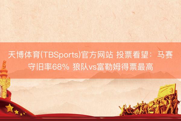 天博体育(TBSports)官方网站 投票看望：马赛守旧率68% 狼队vs富勒姆得票最高