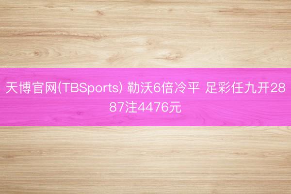 天博官网(TBSports) 勒沃6倍冷平 足彩任九开2887注4476元