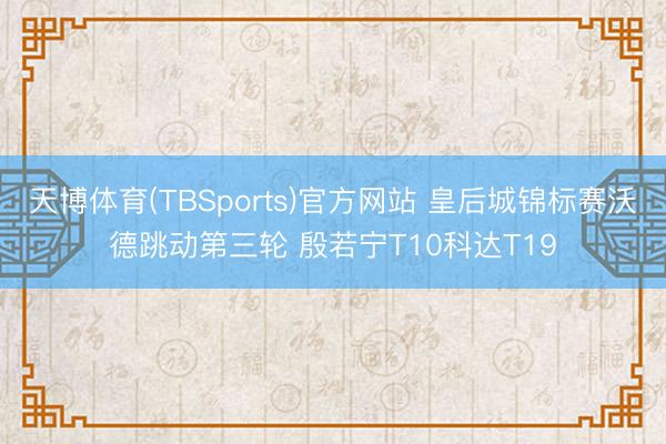天博体育(TBSports)官方网站 皇后城锦标赛沃德跳动第三轮 殷若宁T10科达T19