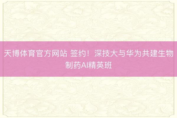 天博体育官方网站 签约！深技大与华为共建生物制药AI精英班