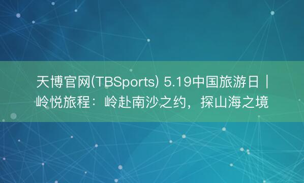 天博官网(TBSports) 5.19中国旅游日｜岭悦旅程：岭赴南沙之约，探山海之境