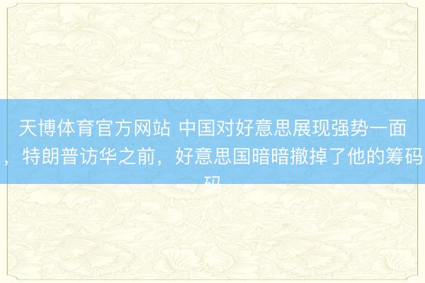 天博体育官方网站 中国对好意思展现强势一面，特朗普访华之前，好意思国暗暗撤掉了他的筹码