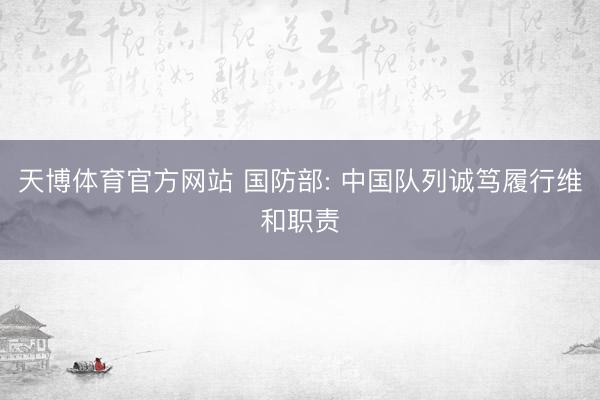 天博体育官方网站 国防部: 中国队列诚笃履行维和职责