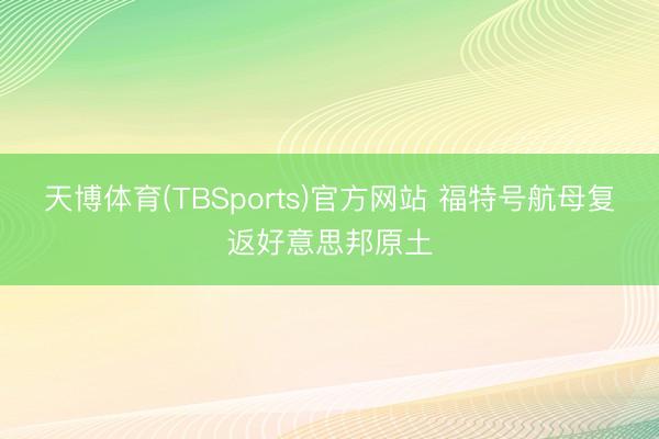 天博体育(TBSports)官方网站 福特号航母复返好意思邦原土