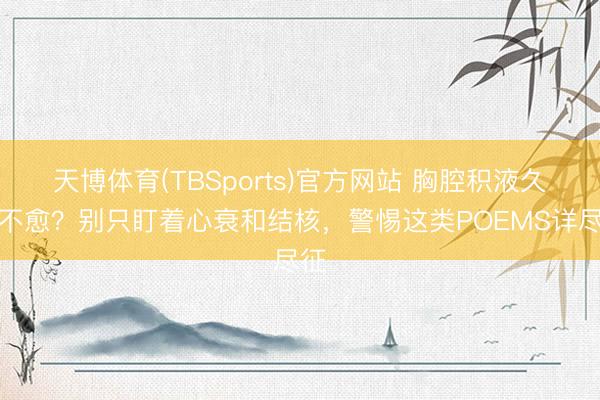 天博体育(TBSports)官方网站 胸腔积液久治不愈？别只盯着心衰和结核，警惕这类POEMS详尽征