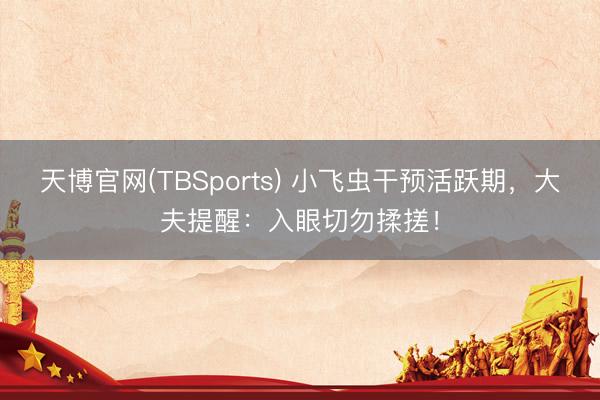 天博官网(TBSports) 小飞虫干预活跃期，大夫提醒：入眼切勿揉搓！