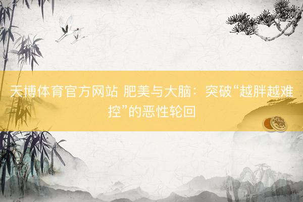 天博体育官方网站 肥美与大脑：突破“越胖越难控”的恶性轮回