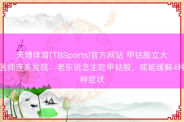 天博体育(TBSports)官方网站 甲钴胺立大功！医师连系发现：老东说念主吃甲钴胺，或能缓解4种症状