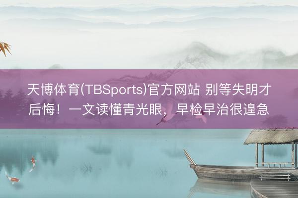 天博体育(TBSports)官方网站 别等失明才后悔！一文读懂青光眼，早检早治很遑急