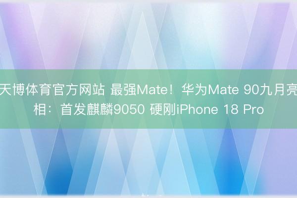 天博体育官方网站 最强Mate！华为Mate 90九月亮相：首发麒麟9050 硬刚iPhone 18 Pro
