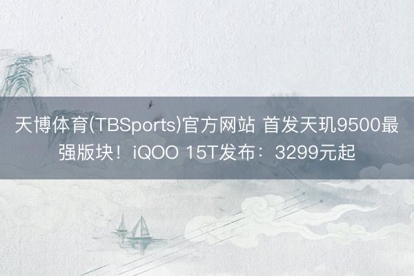 天博体育(TBSports)官方网站 首发天玑9500最强版块！iQOO 15T发布：3299元起