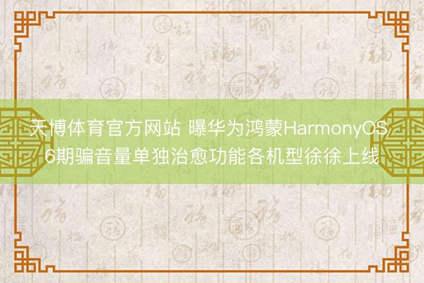 天博体育官方网站 曝华为鸿蒙HarmonyOS 6期骗音量单独治愈功能各机型徐徐上线
