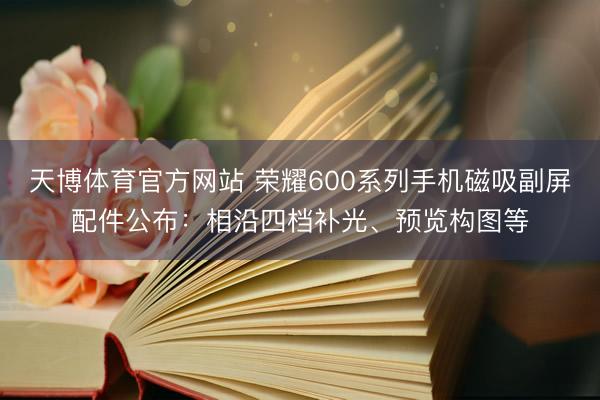 天博体育官方网站 荣耀600系列手机磁吸副屏配件公布：相沿四档补光、预览构图等