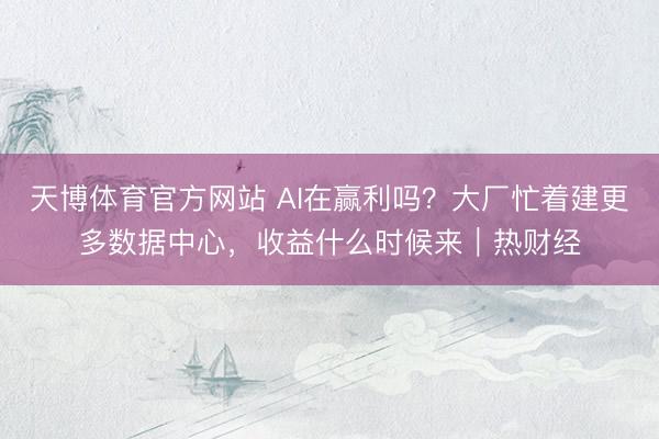 天博体育官方网站 AI在赢利吗？大厂忙着建更多数据中心，收益什么时候来｜热财经
