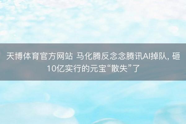天博体育官方网站 马化腾反念念腾讯AI掉队， 砸10亿实行的元宝“散失”了