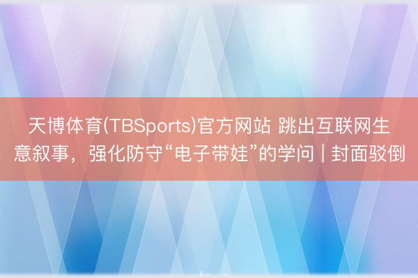 天博体育(TBSports)官方网站 跳出互联网生意叙事，强化防守“电子带娃”的学问 | 封面驳倒
