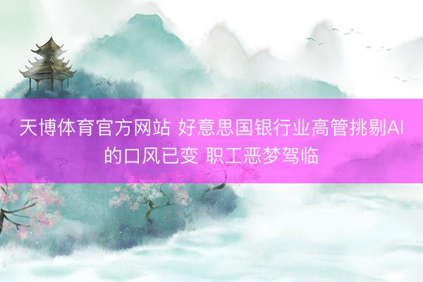 天博体育官方网站 好意思国银行业高管挑剔AI的口风已变 职工恶梦驾临