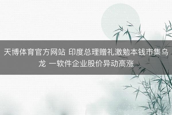 天博体育官方网站 印度总理赠礼激勉本钱市集乌龙 一软件企业股价异动高涨
