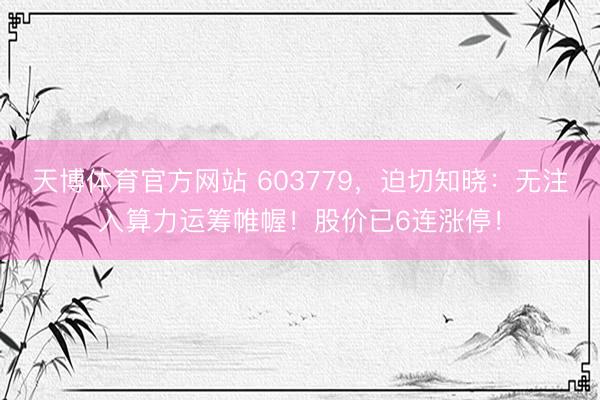 天博体育官方网站 603779，迫切知晓：无注入算力运筹帷幄！股价已6连涨停！
