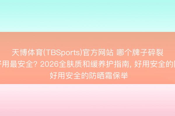 天博体育(TBSports)官方网站 哪个牌子碎裂防晒霜最好用最安全? 2026全肤质和缓养护指南， 好用安全的防晒霜保举