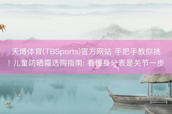 天博体育(TBSports)官方网站 手把手教你挑! 儿童防晒霜选购指南: 看懂身分表是关节一步